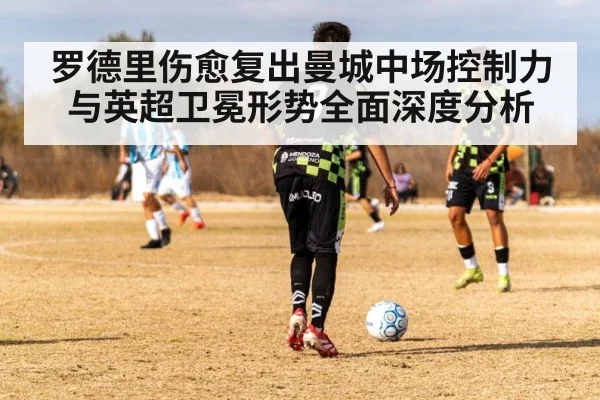 罗德里伤愈复出曼城中场控制力与英超卫冕形势全面深度分析